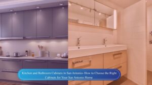 Kitchen and Bathroom Cabinets in San Antonio- How to Choose the Right Cabinets for Your San Antonio Home